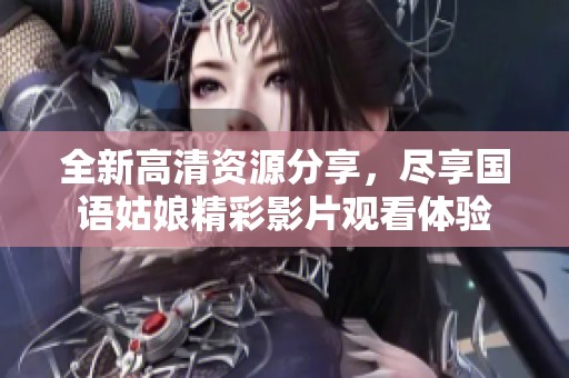 全新高清资源分享，尽享国语姑娘精彩影片观看体验
