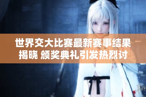 世界交大比赛最新赛事结果揭晓 颁奖典礼引发热烈讨论