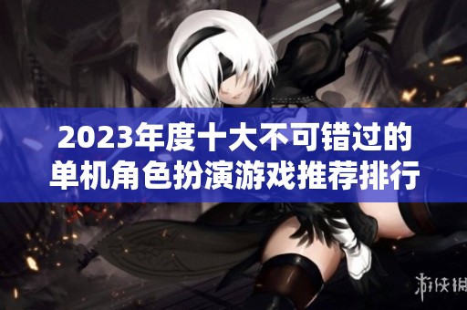 2023年度十大不可错过的单机角色扮演游戏推荐排行大揭秘