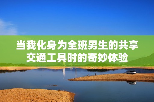 当我化身为全班男生的共享交通工具时的奇妙体验