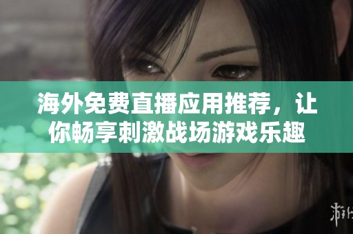 海外免费直播应用推荐，让你畅享刺激战场游戏乐趣