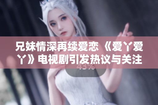 兄妹情深再续爱恋 《爱丫爱丫》电视剧引发热议与关注