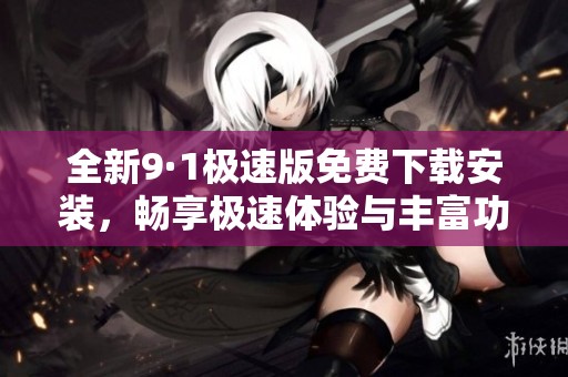 全新9·1极速版免费下载安装，畅享极速体验与丰富功能