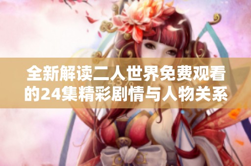 全新解读二人世界免费观看的24集精彩剧情与人物关系