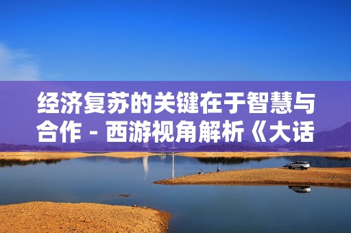 经济复苏的关键在于智慧与合作 - 西游视角解析《大话西游2经典版》