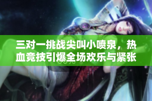 三对一挑战尖叫小喷泉，热血竞技引爆全场欢乐与紧张