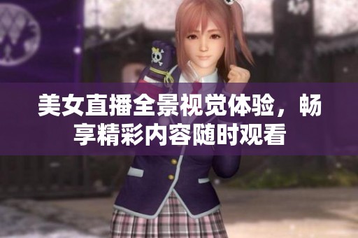 美女直播全景视觉体验，畅享精彩内容随时观看