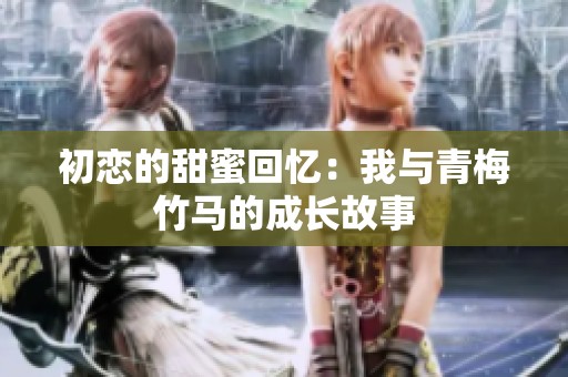 初恋的甜蜜回忆：我与青梅竹马的成长故事