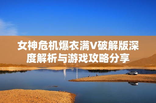 女神危机爆衣满V破解版深度解析与游戏攻略分享