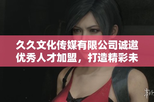 久久文化传媒有限公司诚邀优秀人才加盟，打造精彩未来