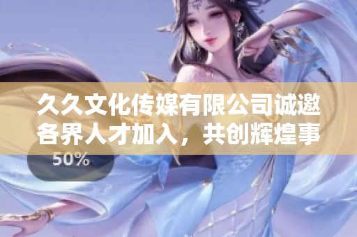 久久文化传媒有限公司诚邀各界人才加入，共创辉煌事业