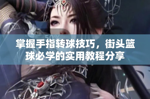掌握手指转球技巧，街头篮球必学的实用教程分享