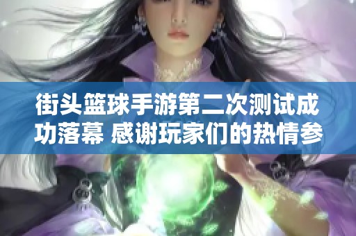 街头篮球手游第二次测试成功落幕 感谢玩家们的热情参与与支持