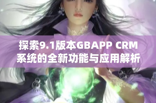 探索9.1版本GBAPP CRM系统的全新功能与应用解析