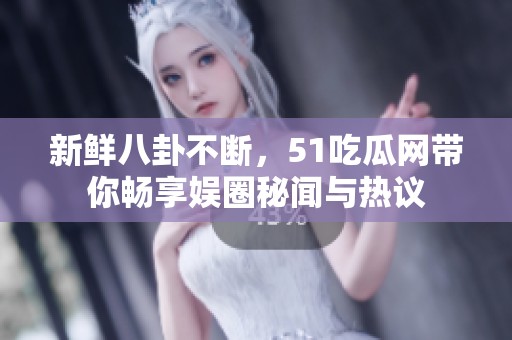 新鲜八卦不断，51吃瓜网带你畅享娱圈秘闻与热议