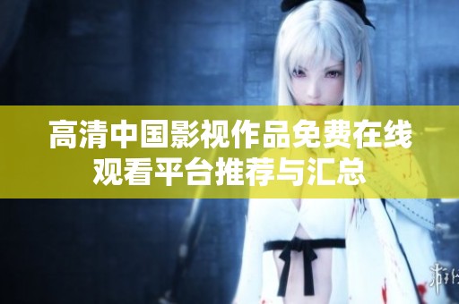 高清中国影视作品免费在线观看平台推荐与汇总