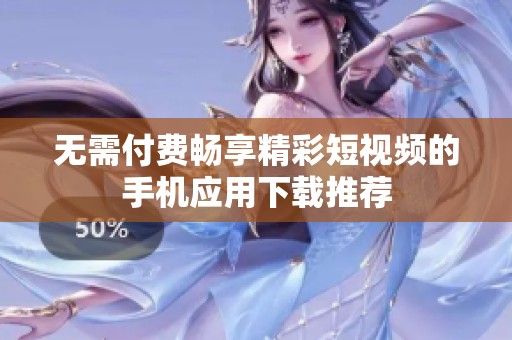 无需付费畅享精彩短视频的手机应用下载推荐