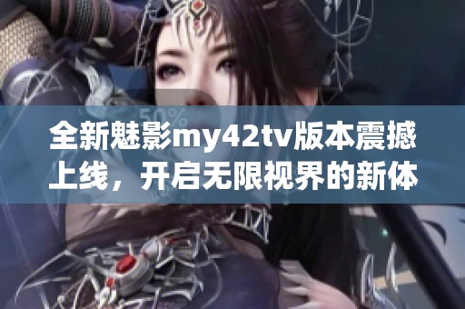 全新魅影my42tv版本震撼上线，开启无限视界的新体验
