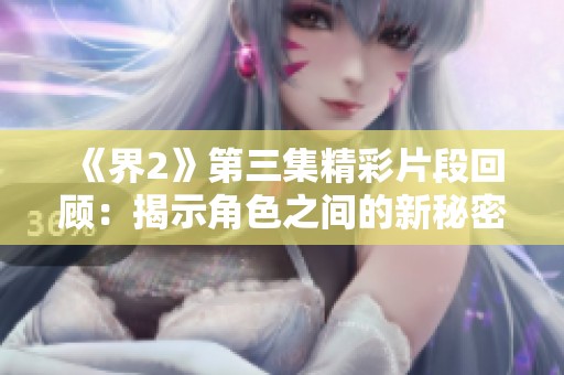 《界2》第三集精彩片段回顾：揭示角色之间的新秘密