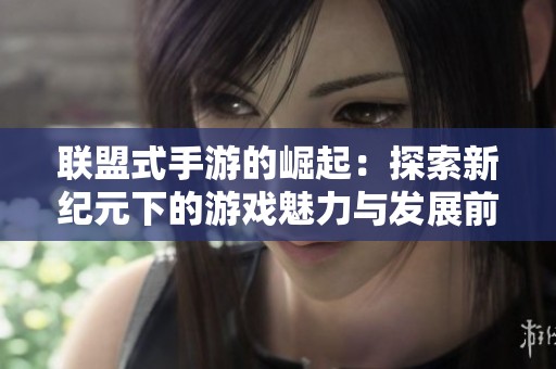 联盟式手游的崛起：探索新纪元下的游戏魅力与发展前景
