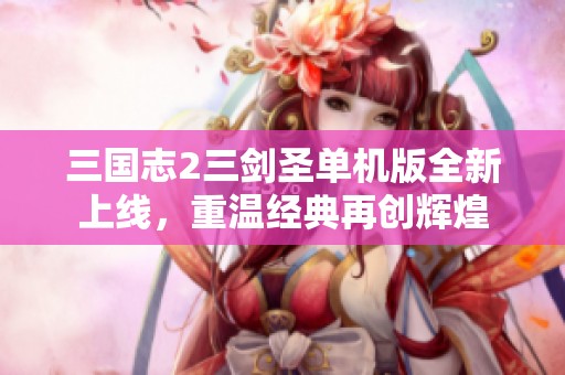 三国志2三剑圣单机版全新上线，重温经典再创辉煌