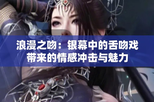 浪漫之吻：银幕中的舌吻戏带来的情感冲击与魅力