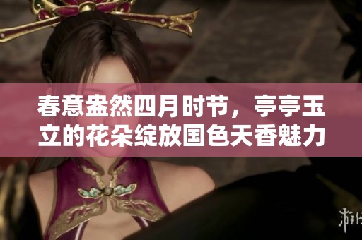 春意盎然四月时节，亭亭玉立的花朵绽放国色天香魅力