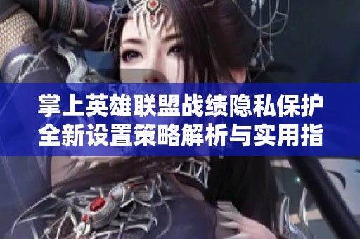 掌上英雄联盟战绩隐私保护全新设置策略解析与实用指南