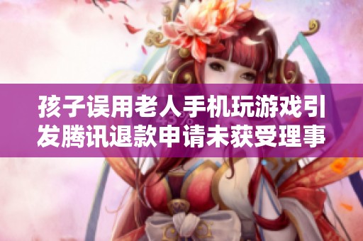 孩子误用老人手机玩游戏引发腾讯退款申请未获受理事件解析
