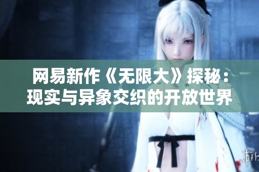 网易新作《无限大》探秘：现实与异象交织的开放世界冒险之旅