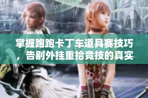 掌握跑跑卡丁车道具赛技巧，告别外挂重拾竞技的真实乐趣