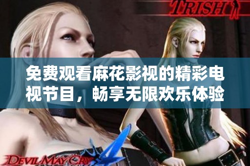 免费观看麻花影视的精彩电视节目，畅享无限欢乐体验