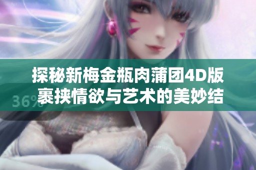 探秘新梅金瓶肉蒲团4D版 裹挟情欲与艺术的美妙结合