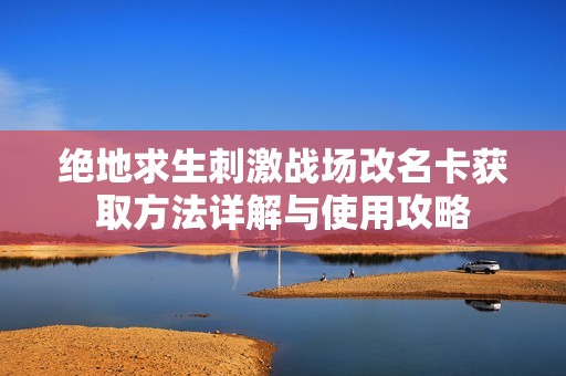 绝地求生刺激战场改名卡获取方法详解与使用攻略
