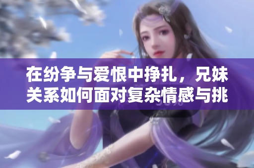 在纷争与爱恨中挣扎，兄妹关系如何面对复杂情感与挑战