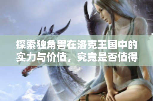 探索独角兽在洛克王国中的实力与价值，究竟是否值得培养