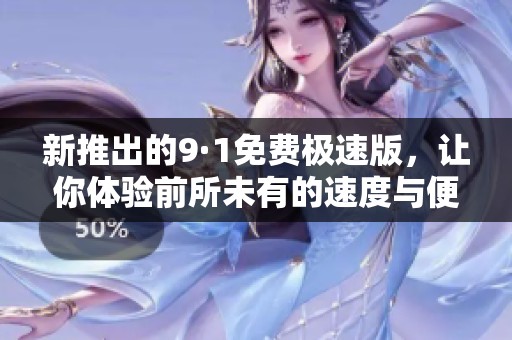 新推出的9·1免费极速版，让你体验前所未有的速度与便利