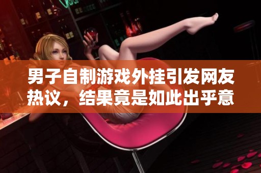 男子自制游戏外挂引发网友热议，结果竟是如此出乎意料