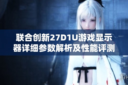 联合创新27D1U游戏显示器详细参数解析及性能评测
