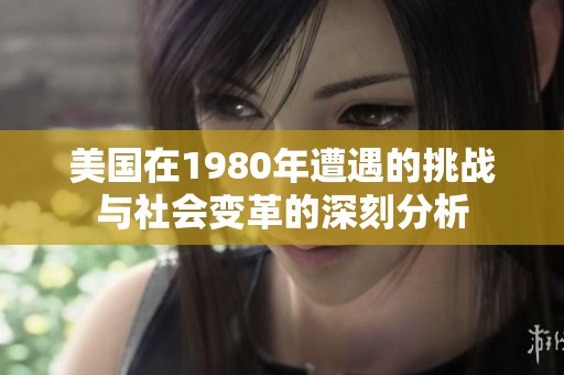 美国在1980年遭遇的挑战与社会变革的深刻分析