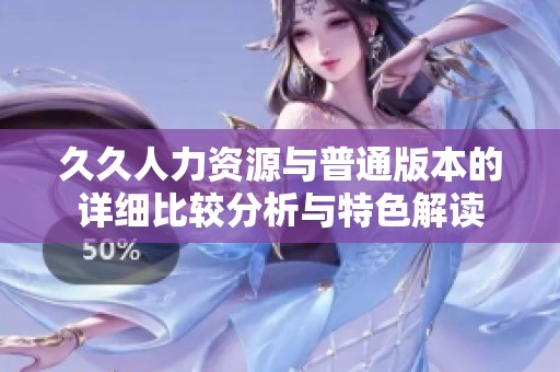 久久人力资源与普通版本的详细比较分析与特色解读