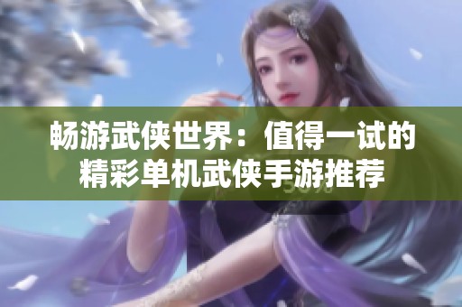 畅游武侠世界：值得一试的精彩单机武侠手游推荐
