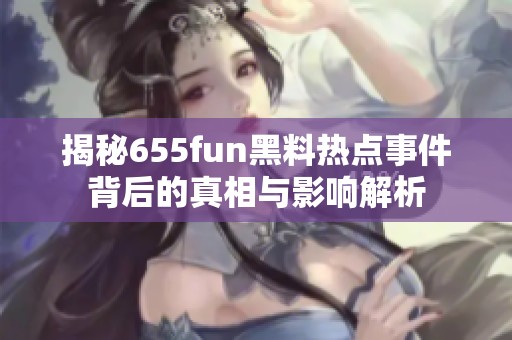 揭秘655fun黑料热点事件背后的真相与影响解析