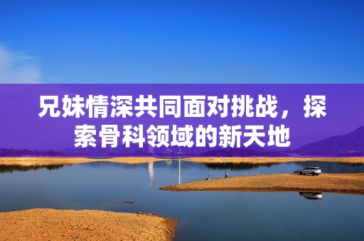 兄妹情深共同面对挑战，探索骨科领域的新天地