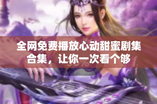 全网免费播放心动甜蜜剧集合集，让你一次看个够