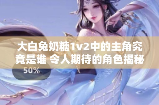 大白兔奶糖1v2中的主角究竟是谁 令人期待的角色揭秘