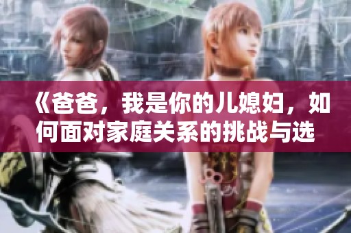 《爸爸，我是你的儿媳妇，如何面对家庭关系的挑战与选择》