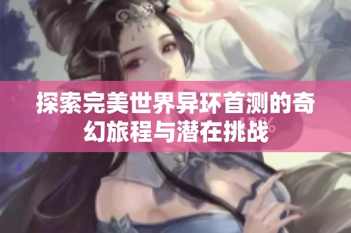 探索完美世界异环首测的奇幻旅程与潜在挑战