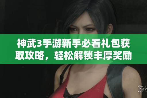 神武3手游新手必看礼包获取攻略，轻松解锁丰厚奖励秘诀分析