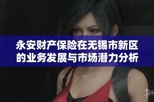永安财产保险在无锡市新区的业务发展与市场潜力分析
